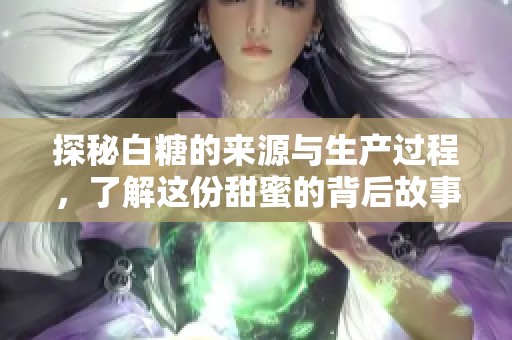 探秘白糖的来源与生产过程，了解这份甜蜜的背后故事