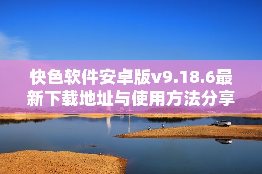 快色软件安卓版v9.18.6最新下载地址与使用方法分享