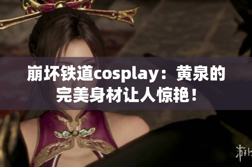 崩坏铁道cosplay：黄泉的完美身材让人惊艳！