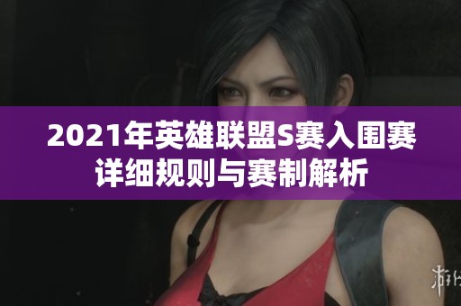 2021年英雄联盟S赛入围赛详细规则与赛制解析