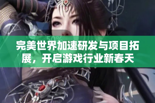 完美世界加速研发与项目拓展，开启游戏行业新春天