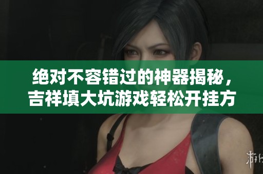 绝对不容错过的神器揭秘，吉祥填大坑游戏轻松开挂方法分享