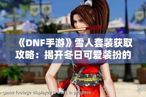 《DNF手游》雪人套装获取攻略：揭开冬日可爱装扮的秘密！