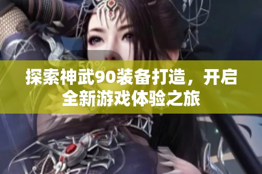 探索神武90装备打造，开启全新游戏体验之旅