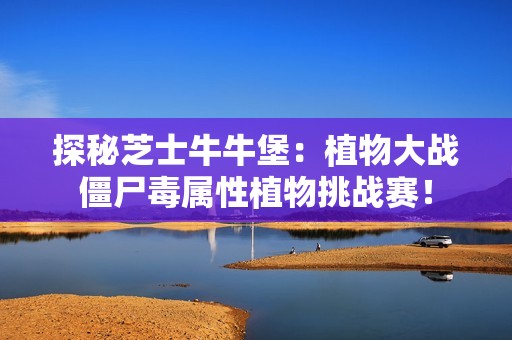 探秘芝士牛牛堡：植物大战僵尸毒属性植物挑战赛！