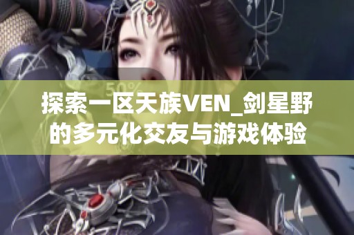 探索一区天族VEN_剑星野的多元化交友与游戏体验