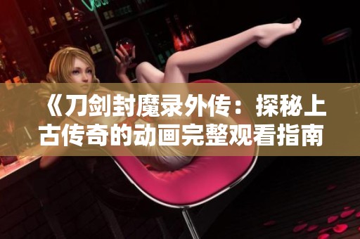 《刀剑封魔录外传：探秘上古传奇的动画完整观看指南》