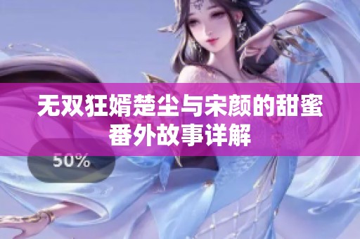 无双狂婿楚尘与宋颜的甜蜜番外故事详解
