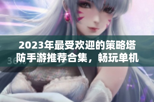 2023年最受欢迎的策略塔防手游推荐合集，畅玩单机与在线双重体验