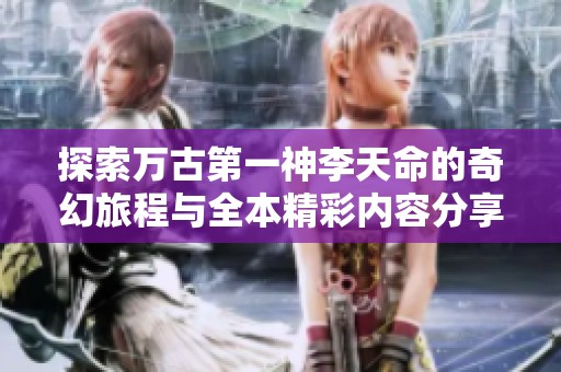 探索万古第一神李天命的奇幻旅程与全本精彩内容分享