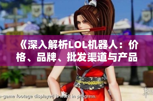 《深入解析LOL机器人：价格、品牌、批发渠道与产品图片全攻略》