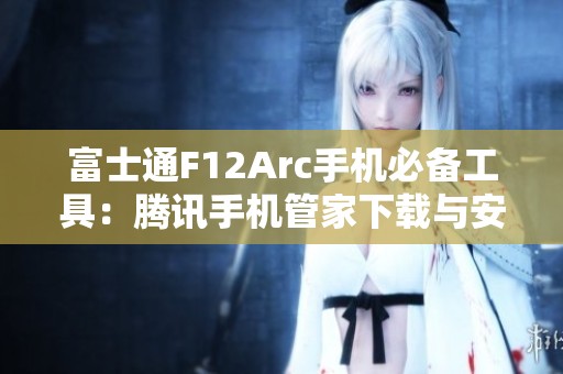富士通F12Arc手机必备工具：腾讯手机管家下载与安装指南