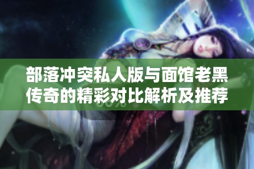 部落冲突私人版与面馆老黑传奇的精彩对比解析及推荐