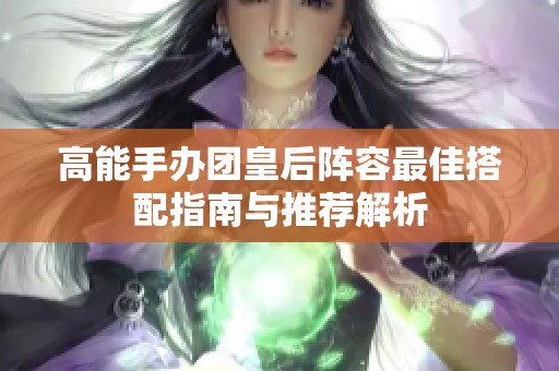 高能手办团皇后阵容最佳搭配指南与推荐解析