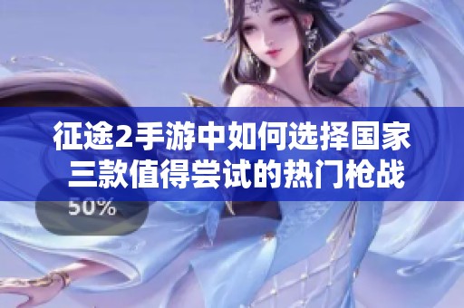 征途2手游中如何选择国家 三款值得尝试的热门枪战手游推荐