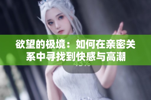 欲望的极境：如何在亲密关系中寻找到快感与高潮