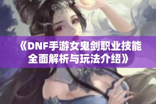 《DNF手游女鬼剑职业技能全面解析与玩法介绍》
