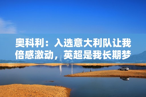 奥科利：入选意大利队让我倍感激动，英超是我长期梦想的舞台