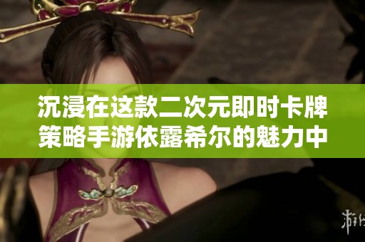 沉浸在这款二次元即时卡牌策略手游依露希尔的魅力中吧