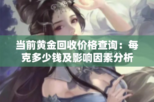 当前黄金回收价格查询：每克多少钱及影响因素分析