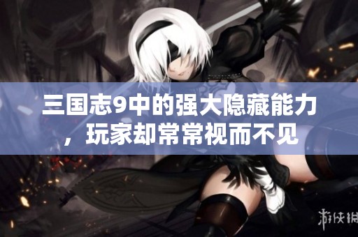 三国志9中的强大隐藏能力，玩家却常常视而不见