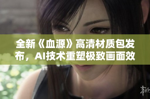 全新《血源》高清材质包发布，AI技术重塑极致画面效果！