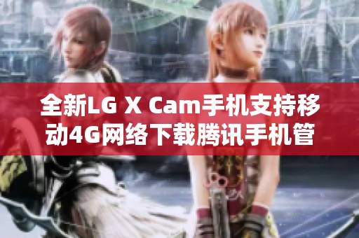 全新LG X Cam手机支持移动4G网络下载腾讯手机管家
