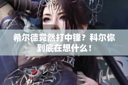 希尔德竟然打中锋？科尔你到底在想什么！