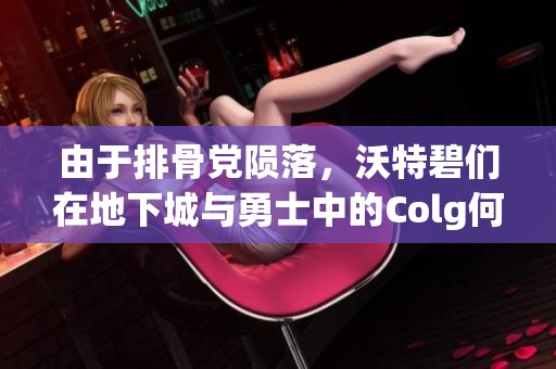 由于排骨党陨落，沃特碧们在地下城与勇士中的Colg何去何从