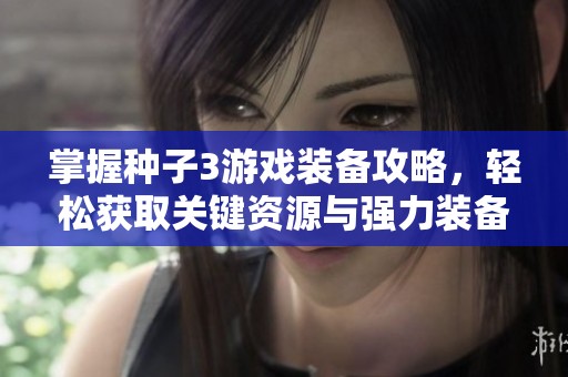 掌握种子3游戏装备攻略，轻松获取关键资源与强力装备秘籍