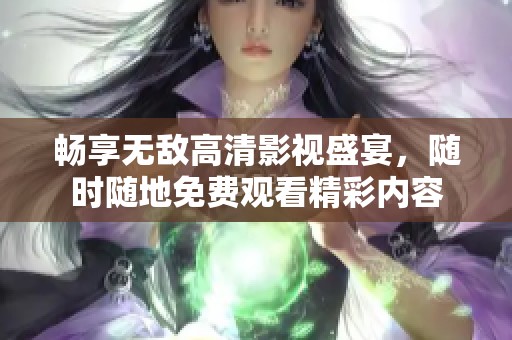 畅享无敌高清影视盛宴，随时随地免费观看精彩内容