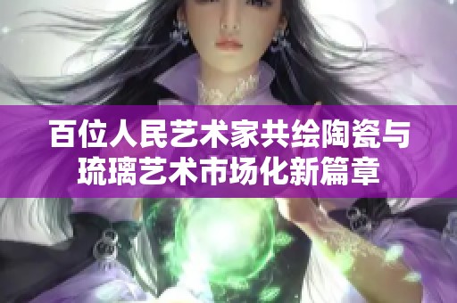 百位人民艺术家共绘陶瓷与琉璃艺术市场化新篇章