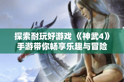 探索耐玩好游戏 《神武4》手游带你畅享乐趣与冒险