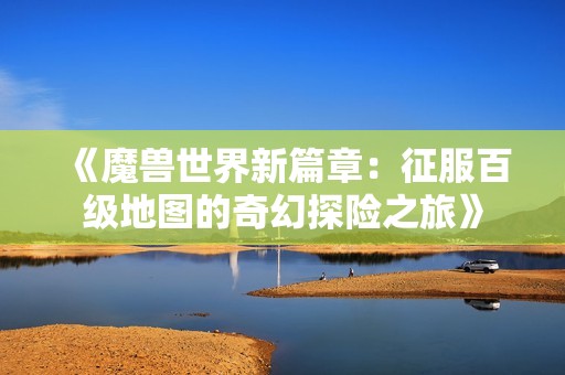 《魔兽世界新篇章：征服百级地图的奇幻探险之旅》