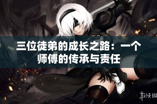 三位徒弟的成长之路：一个师傅的传承与责任