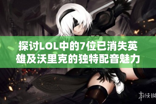 探讨LOL中的7位已消失英雄及沃里克的独特配音魅力