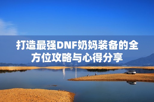打造最强DNF奶妈装备的全方位攻略与心得分享