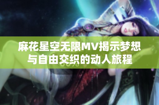 麻花星空无限MV揭示梦想与自由交织的动人旅程