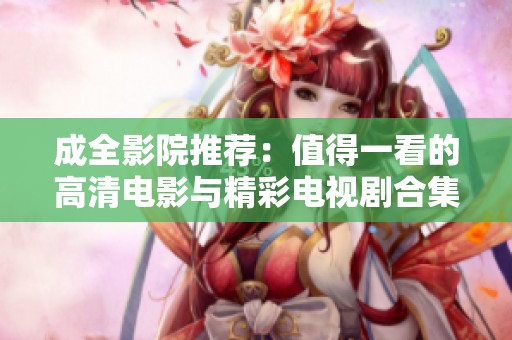 成全影院推荐：值得一看的高清电影与精彩电视剧合集