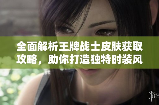 全面解析王牌战士皮肤获取攻略，助你打造独特时装风格