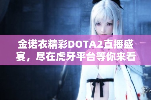 金诺衣精彩DOTA2直播盛宴，尽在虎牙平台等你来看