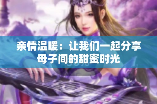 亲情温暖：让我们一起分享母子间的甜蜜时光
