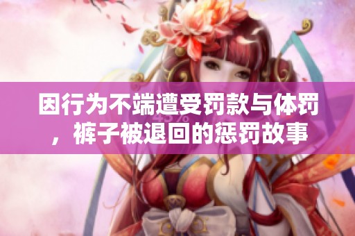 因行为不端遭受罚款与体罚，裤子被退回的惩罚故事