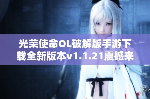 光荣使命OL破解版手游下载全新版本v1.1.21震撼来袭
