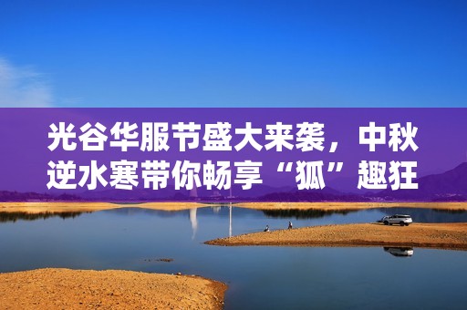 光谷华服节盛大来袭，中秋逆水寒带你畅享“狐”趣狂欢！