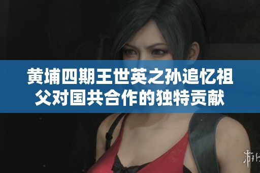 黄埔四期王世英之孙追忆祖父对国共合作的独特贡献