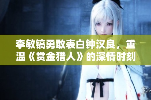 李敏镐勇敢表白钟汉良，重温《赏金猎人》的深情时刻
