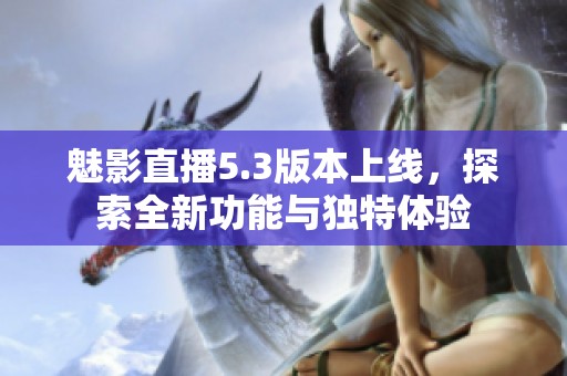 魅影直播5.3版本上线，探索全新功能与独特体验