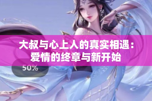 大叔与心上人的真实相遇：爱情的终章与新开始