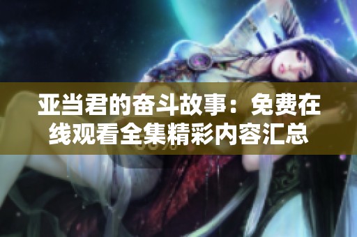 亚当君的奋斗故事：免费在线观看全集精彩内容汇总
